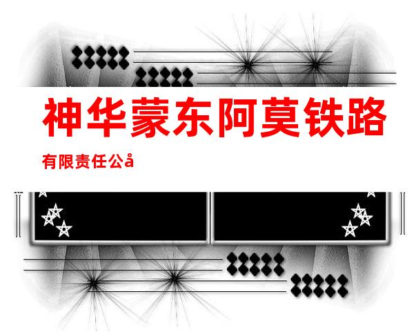 神华蒙东阿莫铁路有限责任公司